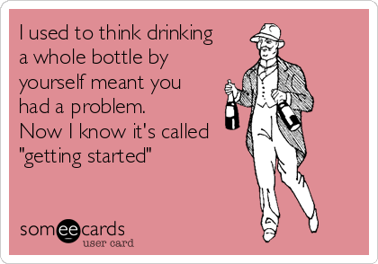 I used to think drinking
a whole bottle by
yourself meant you
had a problem. 
Now I know it's called 
"getting started"