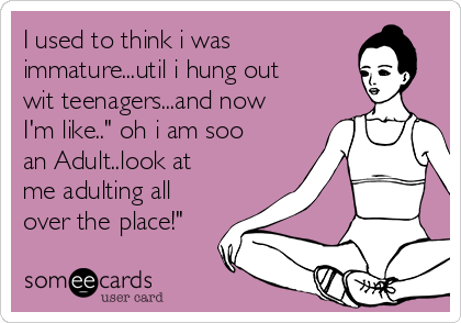 I used to think i was
immature...util i hung out
wit teenagers...and now
I'm like.." oh i am soo
an Adult..look at
me adulting all
over the place!"
