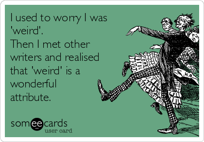 I used to worry I was
'weird'.
Then I met other
writers and realised
that 'weird' is a
wonderful
attribute. 