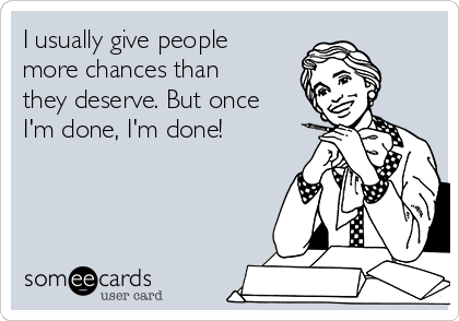 I usually give people
more chances than
they deserve. But once
I'm done, I'm done!