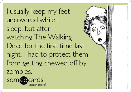 I usually keep my feet
uncovered while I
sleep, but after
watching The Walking
Dead for the first time last
night, I had to protect them
from getting chewed off by
zombies.