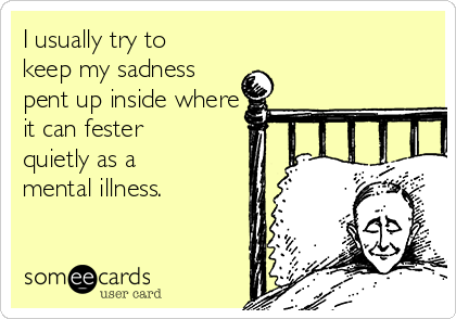 I usually try to
keep my sadness
pent up inside where
it can fester
quietly as a
mental illness. 