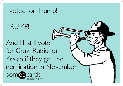 I voted for Trump!!

TRUMP!

And I'll still vote 
for Cruz, Rubio, or
Kasich if they get the
nomination in November.