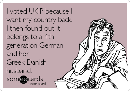 I voted UKIP because I
want my country back.
I then found out it
belongs to a 4th
generation German
and her
Greek-Danish
husband.