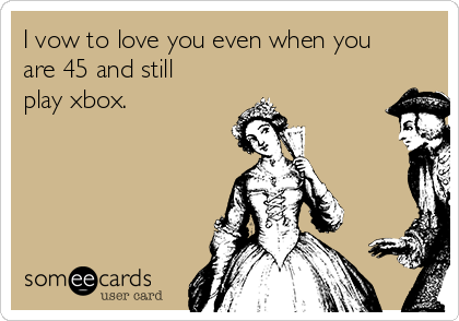 I vow to love you even when you
are 45 and still
play xbox. 