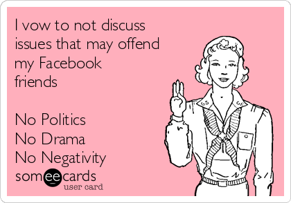 I vow to not discuss
issues that may offend
my Facebook
friends

No Politics
No Drama
No Negativity