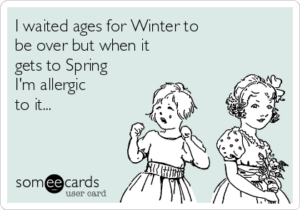 I waited ages for Winter to
be over but when it
gets to Spring
I'm allergic
to it...