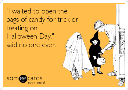 "I waited to open the
bags of candy for trick or
treating on
Halloween Day,"
said no one ever.