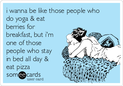 i wanna be like those people who
do yoga & eat
berries for
breakfast, but i'm
one of those
people who stay
in bed all day &
eat pizza