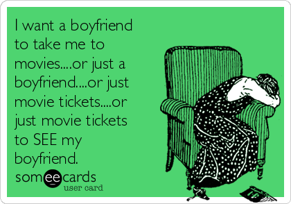 I want a boyfriend
to take me to
movies....or just a
boyfriend....or just
movie tickets....or
just movie tickets
to SEE my
boyfriend.  