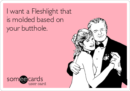 I want a Fleshlight that
is molded based on
your butthole.