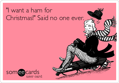 "I want a ham for
Christmas!" Said no one ever.
