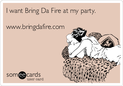 I want Bring Da Fire at my party. 

www.bringdafire.com