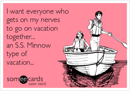 I want everyone who
gets on my nerves
to go on vacation
together... 
an S.S. Minnow
type of
vacation...
