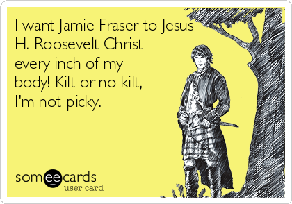 I want Jamie Fraser to Jesus
H. Roosevelt Christ
every inch of my
body! Kilt or no kilt,
I'm not picky. 