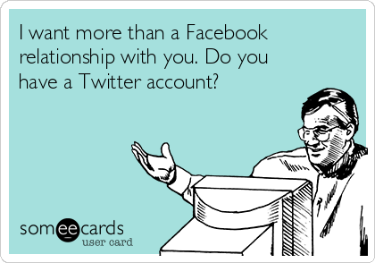 I want more than a Facebook
relationship with you. Do you
have a Twitter account?