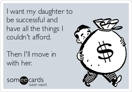 I want my daughter to
be successful and
have all the things I
couldn't afford.

Then I'll move in
with her.