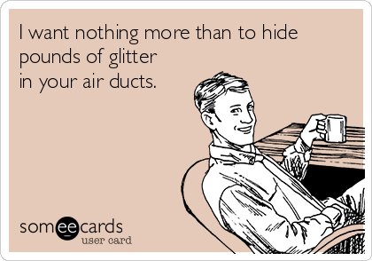 I want nothing more than to hide
pounds of glitter
in your air ducts.