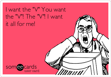 I want the "V" You want
the "V"! The "V"! I want
it all for me!
