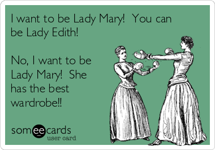 I want to be Lady Mary!  You can
be Lady Edith! 

No, I want to be
Lady Mary!  She
has the best
wardrobe!!