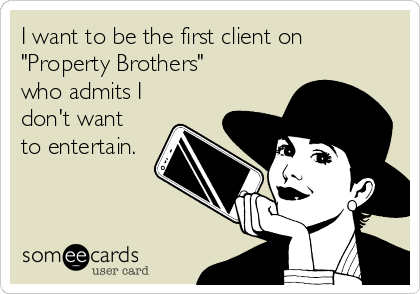 I want to be the first client on
"Property Brothers"
who admits I
don't want
to entertain.