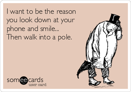 I want to be the reason
you look down at your
phone and smile...
Then walk into a pole.