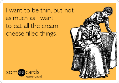 I want to be thin, but not
as much as I want
to eat all the cream
cheese filled things.
