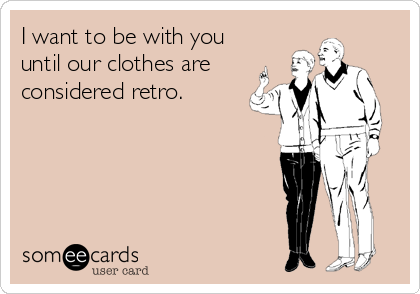 I want to be with you
until our clothes are
considered retro. 
