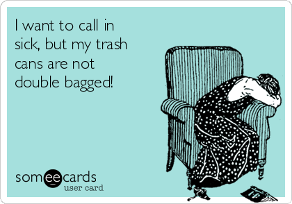 I want to call in
sick, but my trash
cans are not
double bagged!
