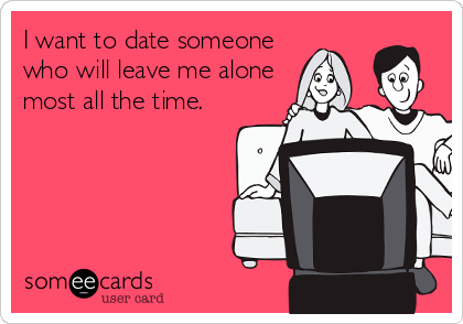 I want to date someone
who will leave me alone
most all the time. 