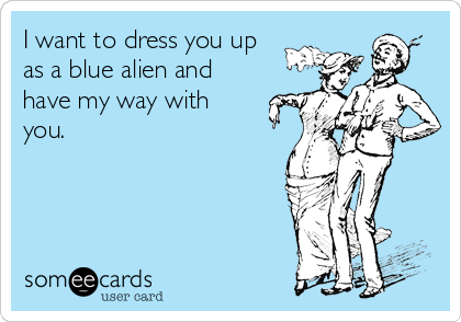 I want to dress you up
as a blue alien and
have my way with
you. 