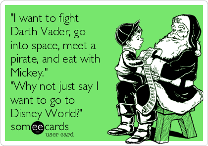 "I want to fight
Darth Vader, go
into space, meet a
pirate, and eat with
Mickey."
"Why not just say I
want to go to
Disney World?"