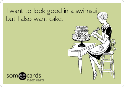 I want to look good in a swimsuit,
but I also want cake.