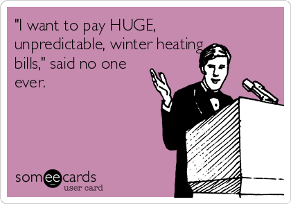 "I want to pay HUGE,
unpredictable, winter heating
bills," said no one
ever.