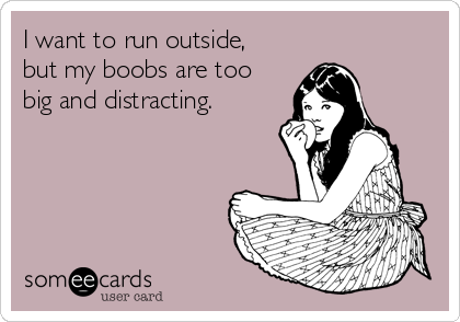 I want to run outside, but my boobs are too big and distracting