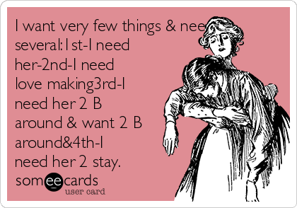 I want very few things & need
several:1st-I need
her-2nd-I need
love making3rd-I
need her 2 B
around & want 2 B
around&4th-I
need her 2 stay.