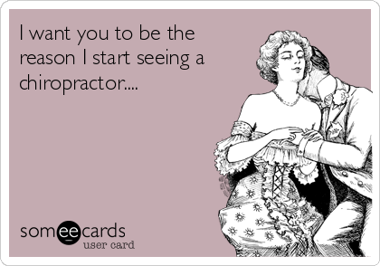I want you to be the
reason I start seeing a
chiropractor....