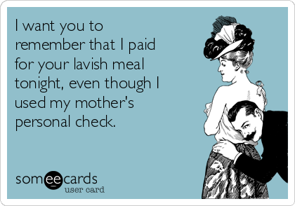I want you to
remember that I paid
for your lavish meal
tonight, even though I
used my mother's
personal check.
