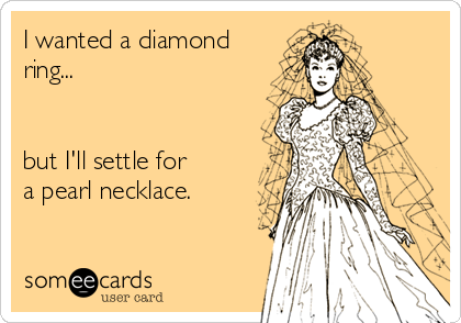 I wanted a diamond
ring...


but I'll settle for 
a pearl necklace. 