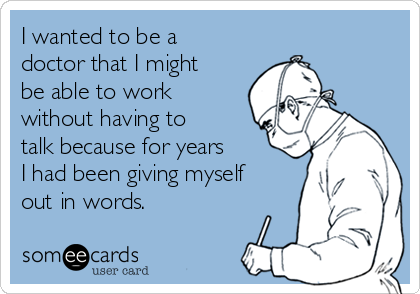 I wanted to be a
doctor that I might
be able to work
without having to
talk because for years 
I had been giving myself
out in words.
