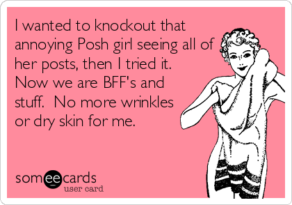 I wanted to knockout that
annoying Posh girl seeing all of 
her posts, then I tried it.
Now we are BFF's and
stuff.  No more wrinkles
or dry skin for me.