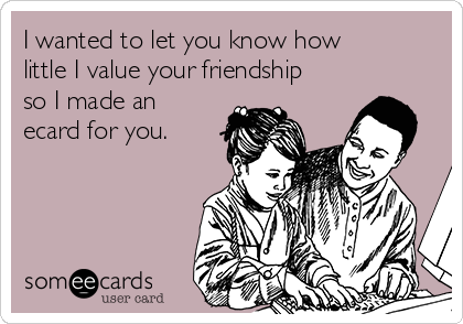 I wanted to let you know how
little I value your friendship
so I made an
ecard for you.