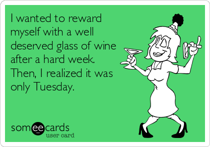 I wanted to reward
myself with a well 
deserved glass of wine
after a hard week. 
Then, I realized it was
only Tuesday.