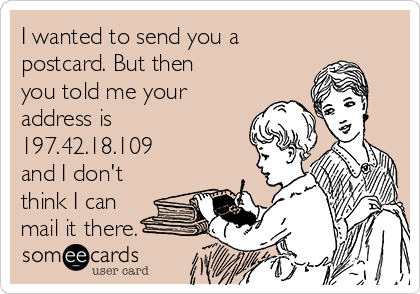 I wanted to send you a 
postcard. But then
you told me your
address is
197.42.18.109
and I don't
think I can
mail it there.