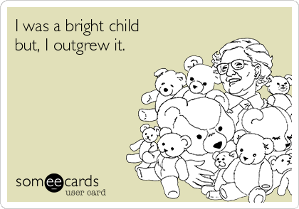 I was a bright child 
but, I outgrew it.