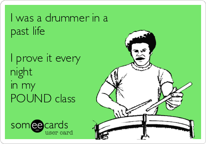 I was a drummer in a
past life 

I prove it every
night
in my
POUND class