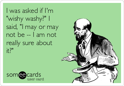 I was asked if I'm
"wishy washy?" I
said, "I may or may
not be -- I am not
really sure about
it?" 