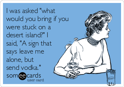 I was asked "what
would you bring if you
were stuck on a
desert island?" I
said, "A sign that
says leave me
alone, but
send vodka."