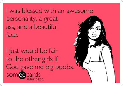 I was blessed with an awesome
personality, a great
ass, and a beautiful
face. 

I just would be fair
to the other girls if
God gave me big boobs.