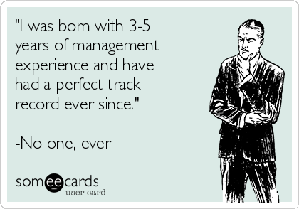 "I was born with 3-5
years of management
experience and have
had a perfect track
record ever since."

-No one, ever